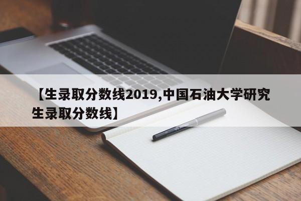 【生录取分数线2019,中国石油大学研究生录取分数线】