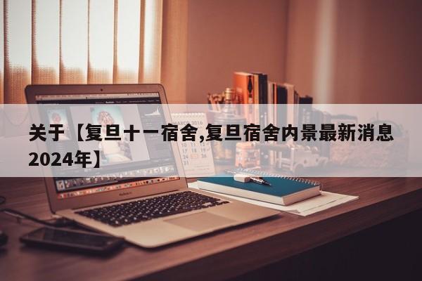 关于【复旦十一宿舍,复旦宿舍内景最新消息2024年】
