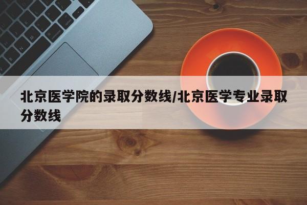 北京医学院的录取分数线/北京医学专业录取分数线