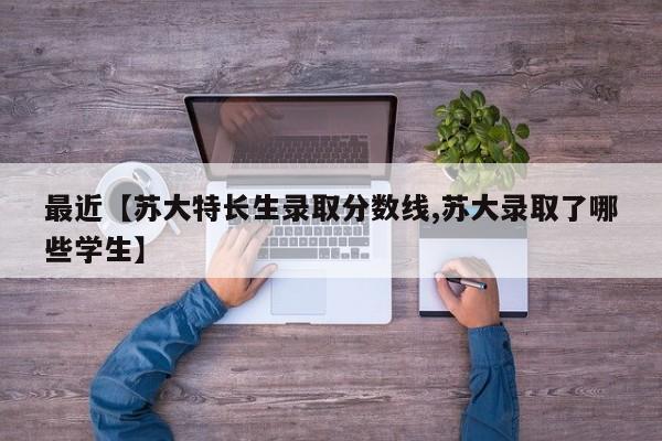 最近【苏大特长生录取分数线,苏大录取了哪些学生】