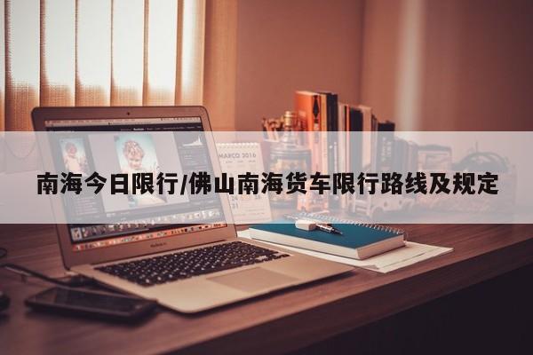 南海今日限行/佛山南海货车限行路线及规定