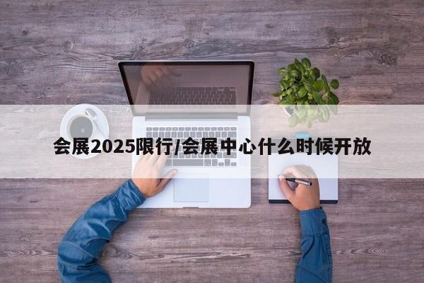 会展2025限行/会展中心什么时候开放