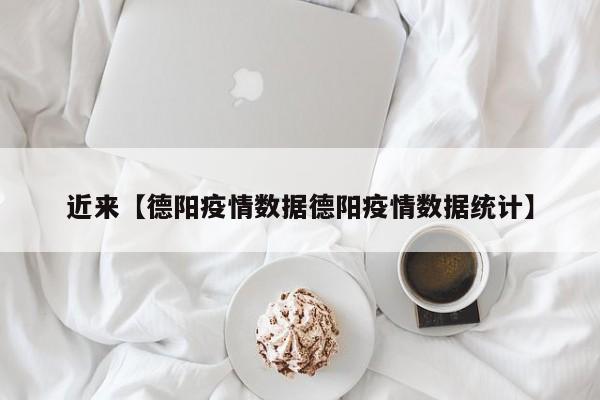 近来【德阳疫情数据德阳疫情数据统计】