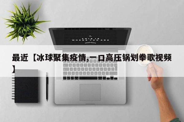 最近【冰球聚集疫情,一口高压锅划拳歌视频】
