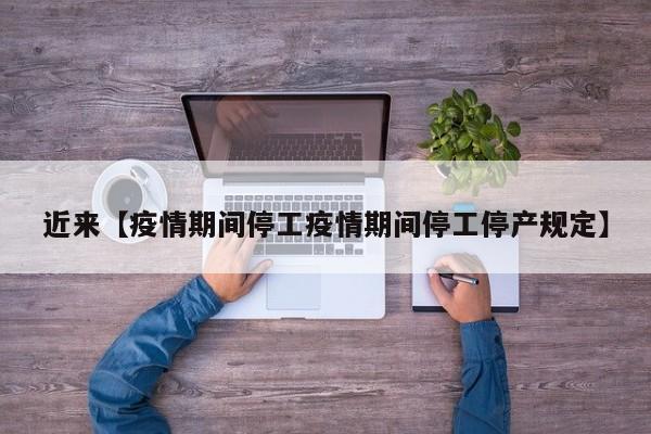 近来【疫情期间停工疫情期间停工停产规定】
