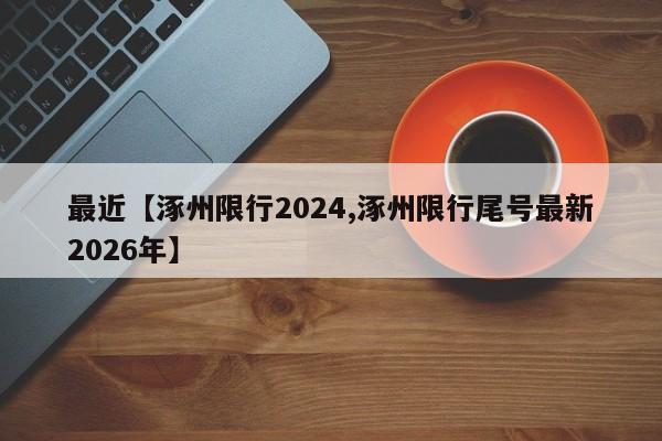 最近【涿州限行2024,涿州限行尾号最新2026年】