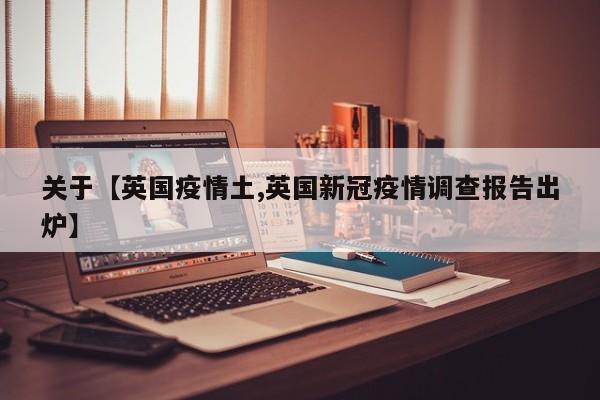 关于【英国疫情土,英国新冠疫情调查报告出炉】