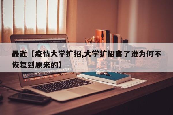 最近【疫情大学扩招,大学扩招害了谁为何不恢复到原来的】