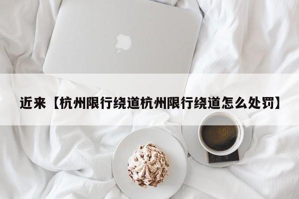 近来【杭州限行绕道杭州限行绕道怎么处罚】