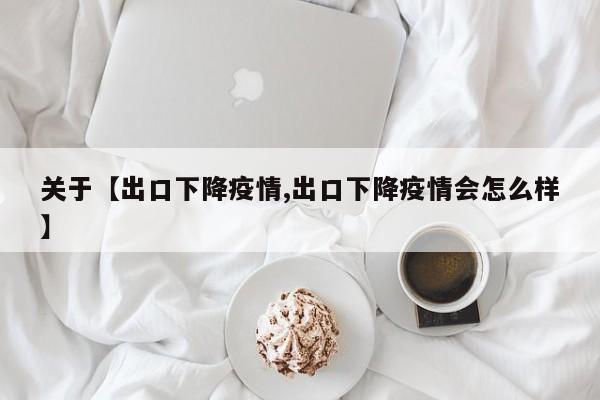 关于【出口下降疫情,出口下降疫情会怎么样】