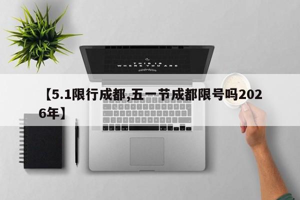 【5.1限行成都,五一节成都限号吗2026年】