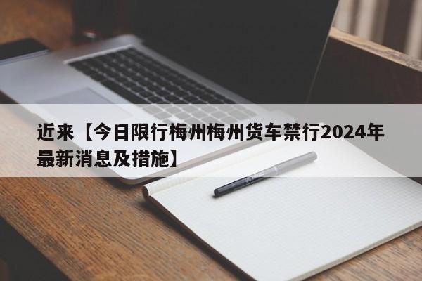 近来【今日限行梅州梅州货车禁行2024年最新消息及措施】