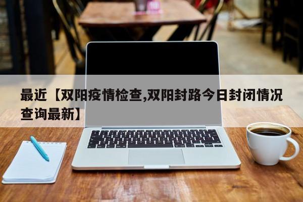 最近【双阳疫情检查,双阳封路今日封闭情况查询最新】
