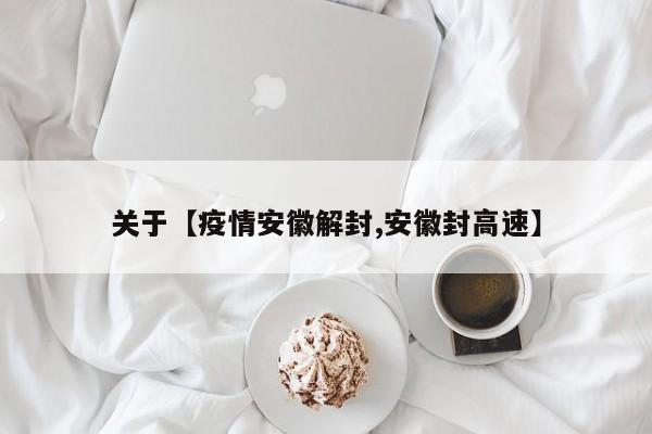 关于【疫情安徽解封,安徽封高速】