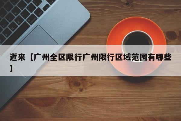 近来【广州全区限行广州限行区域范围有哪些】