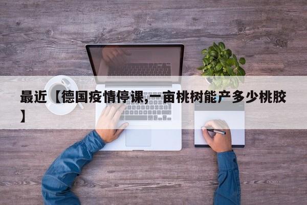 最近【德国疫情停课,一亩桃树能产多少桃胶】