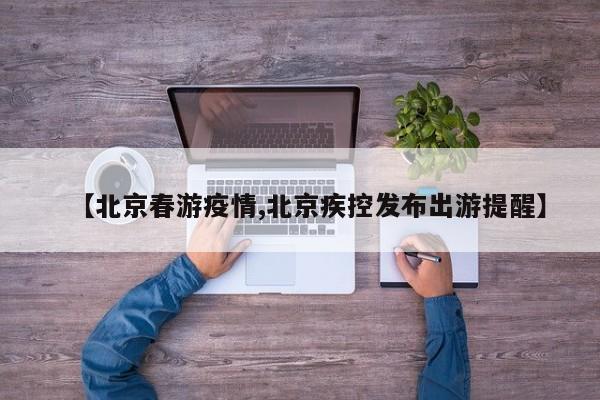 【北京春游疫情,北京疾控发布出游提醒】