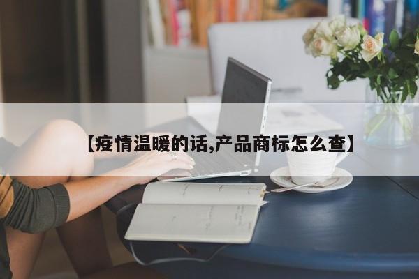 【疫情温暖的话,产品商标怎么查】