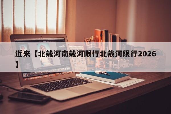 近来【北戴河南戴河限行北戴河限行2026】
