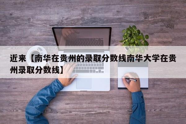 近来【南华在贵州的录取分数线南华大学在贵州录取分数线】