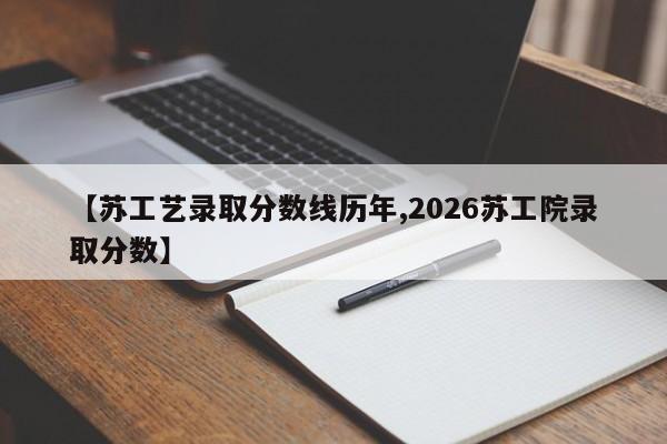 【苏工艺录取分数线历年,2026苏工院录取分数】