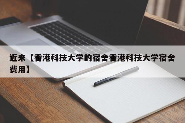 近来【香港科技大学的宿舍香港科技大学宿舍费用】