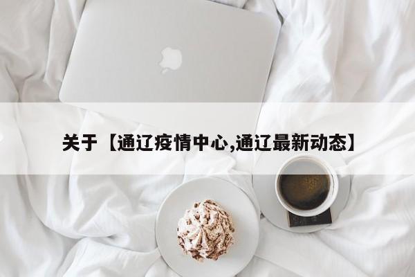 关于【通辽疫情中心,通辽最新动态】