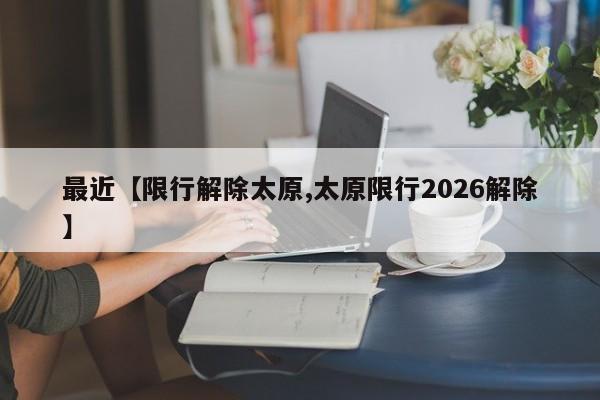 最近【限行解除太原,太原限行2026解除】