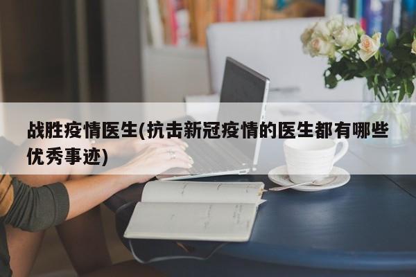 战胜疫情医生(抗击新冠疫情的医生都有哪些优秀事迹)
