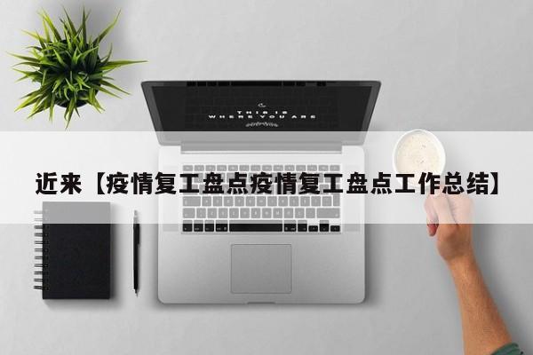 近来【疫情复工盘点疫情复工盘点工作总结】
