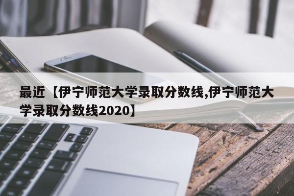 最近【伊宁师范大学录取分数线,伊宁师范大学录取分数线2020】