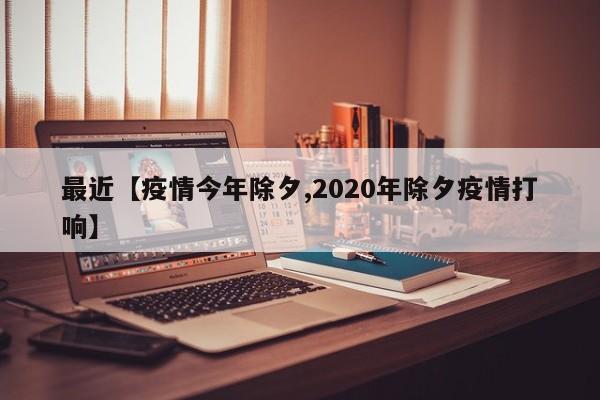 最近【疫情今年除夕,2020年除夕疫情打响】