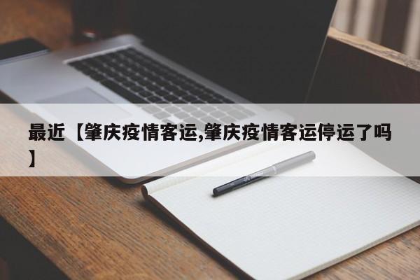 最近【肇庆疫情客运,肇庆疫情客运停运了吗】
