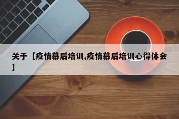 关于【疫情幕后培训,疫情幕后培训心得体会】