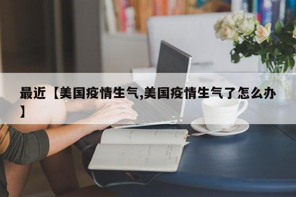 最近【美国疫情生气,美国疫情生气了怎么办】