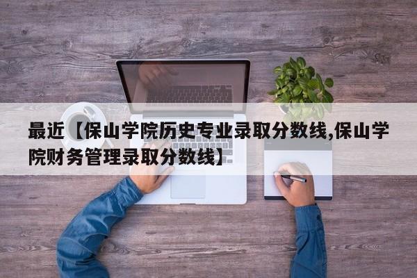 最近【保山学院历史专业录取分数线,保山学院财务管理录取分数线】