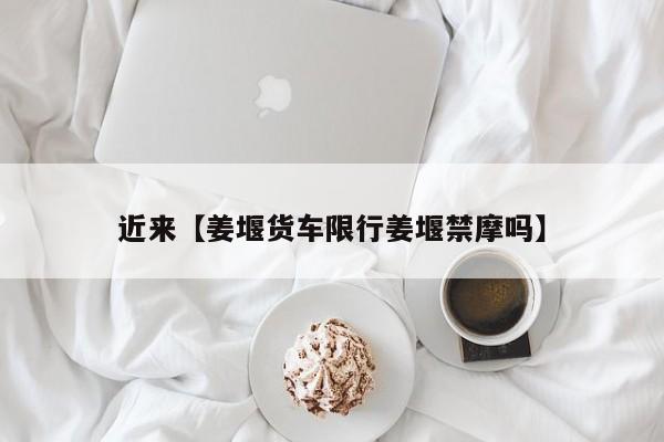 近来【姜堰货车限行姜堰禁摩吗】