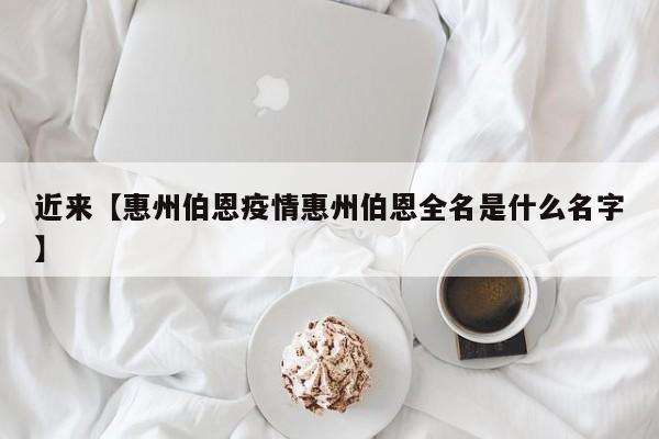近来【惠州伯恩疫情惠州伯恩全名是什么名字】