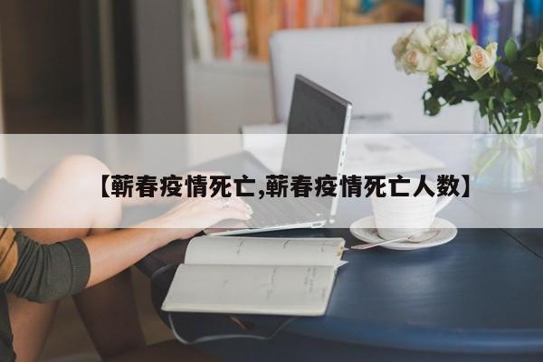 【蕲春疫情死亡,蕲春疫情死亡人数】