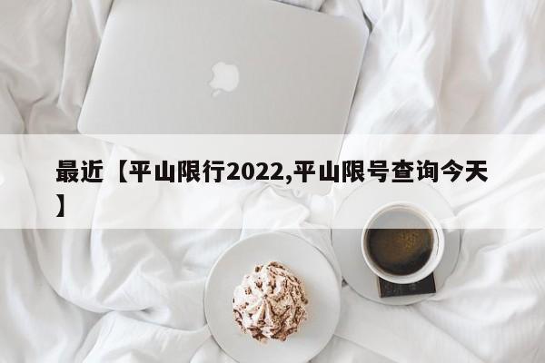 最近【平山限行2022,平山限号查询今天】
