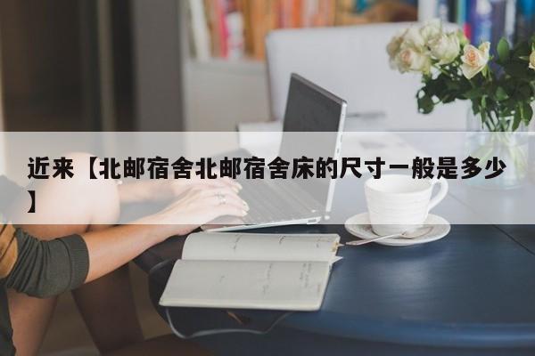 近来【北邮宿舍北邮宿舍床的尺寸一般是多少】