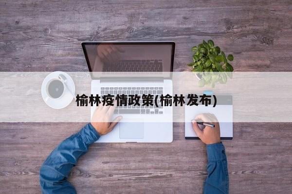 榆林疫情政策(榆林发布)