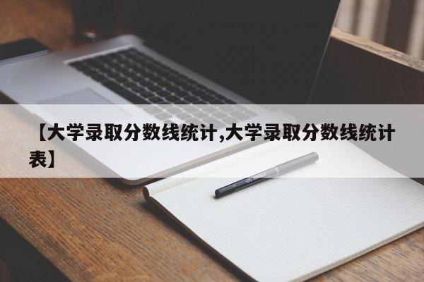【大学录取分数线统计,大学录取分数线统计表】
