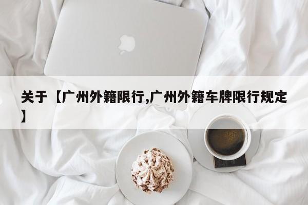 关于【广州外籍限行,广州外籍车牌限行规定】