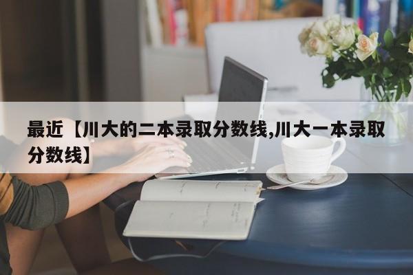 最近【川大的二本录取分数线,川大一本录取分数线】