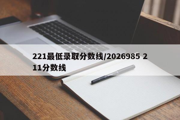 221最低录取分数线/2026985 211分数线