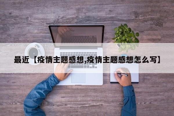 最近【疫情主题感想,疫情主题感想怎么写】