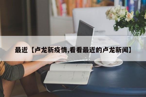 最近【卢龙新疫情,看看最近的卢龙新闻】