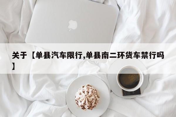 关于【单县汽车限行,单县南二环货车禁行吗】