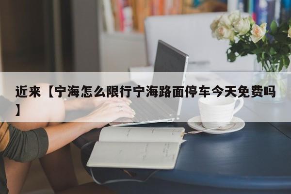 近来【宁海怎么限行宁海路面停车今天免费吗】